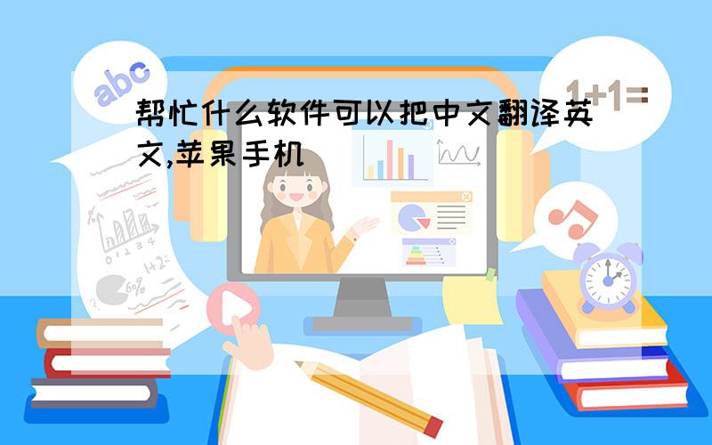 帮忙什么软件可以把中文翻译英文,苹果手机