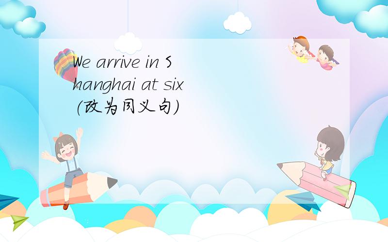 We arrive in Shanghai at six(改为同义句)