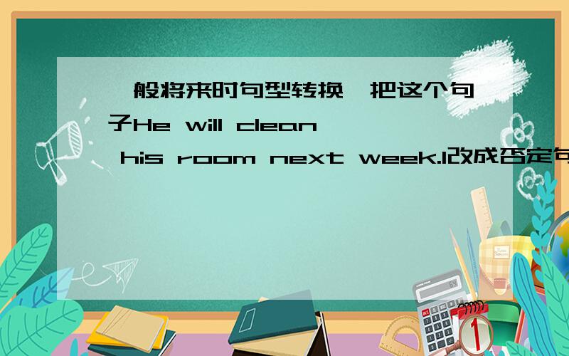 一般将来时句型转换,把这个句子He will clean his room next week.1改成否定句,2改成一般疑问句,3就划线部分提问(next week是划线部分)