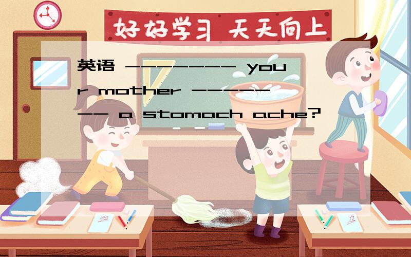 英语 ------- your mother ------- a stomach ache?