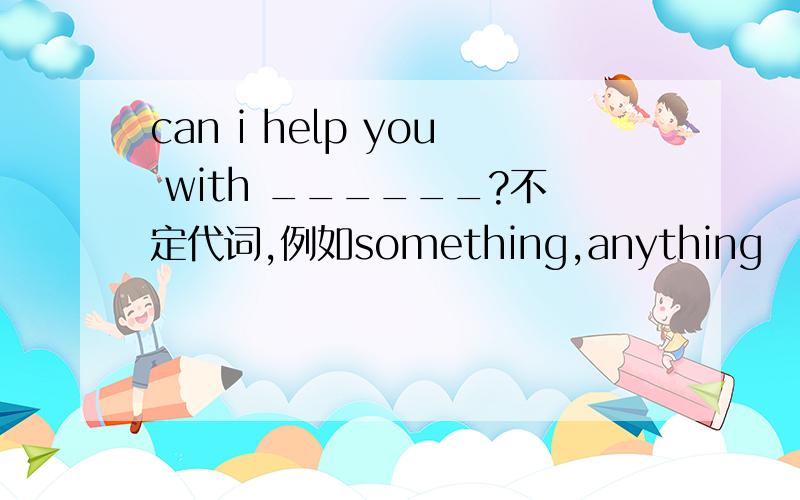 can i help you with ______?不定代词,例如something,anything
