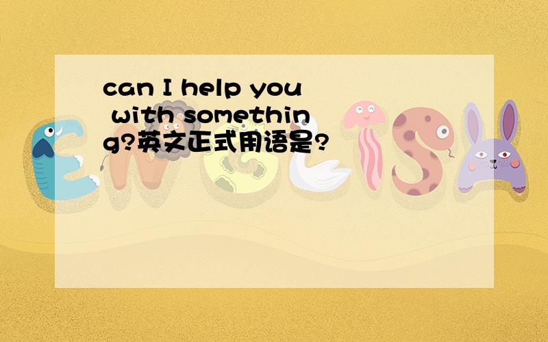 can I help you with something?英文正式用语是?