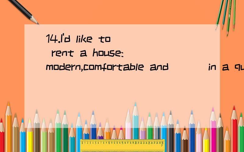 14.I'd like to rent a house:modern,comfortable and ( ) in a quiet environment.(本题分数：2 分.14.I'd like to rent a house:modern,comfortable and ( ) in a quiet environment.(本题分数：2 分.) A、 all in all B、 after all C、 first of all