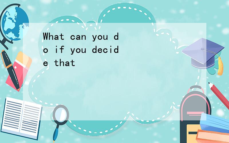 What can you do if you decide that