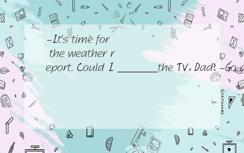 -It's time for the weather report. Could I _______the TV,Dad?-Go ahead ,please. I also want to know about the weather for tomorrow.A.turn on     B.turn off    C.turn down     D.turn up   选择题