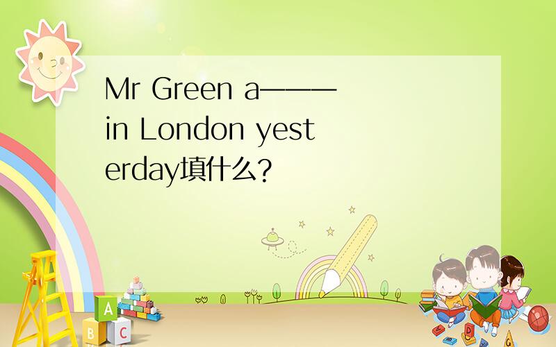 Mr Green a——— in London yesterday填什么?