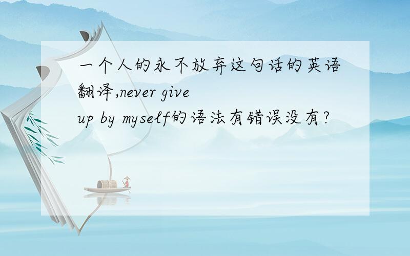 一个人的永不放弃这句话的英语翻译,never give up by myself的语法有错误没有?