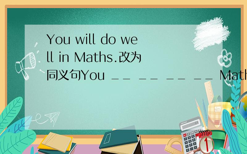 You will do well in Maths.改为同义句You __ __ __ __ MathsThere are two new films in Xingxing Cinema.(用be going to改写）