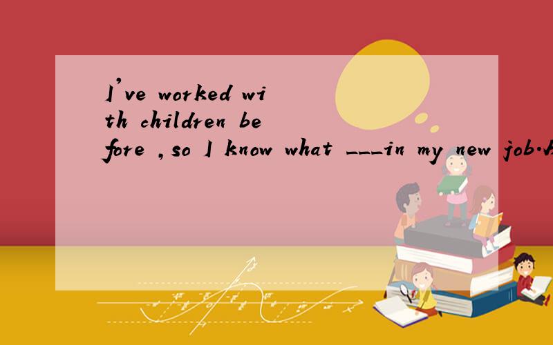 I've worked with children before ,so I know what ___in my new job.A.expectedB.to expectC.to be expectedD.expectswhy