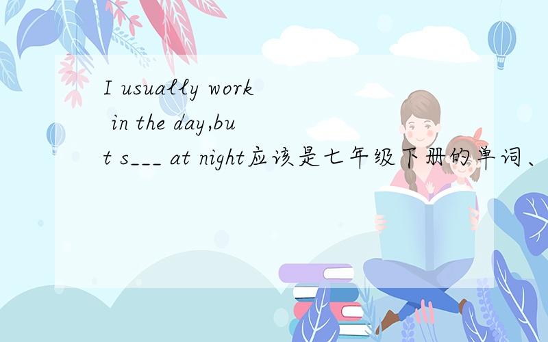 I usually work in the day,but s___ at night应该是七年级下册的单词、、、、谢谢>
