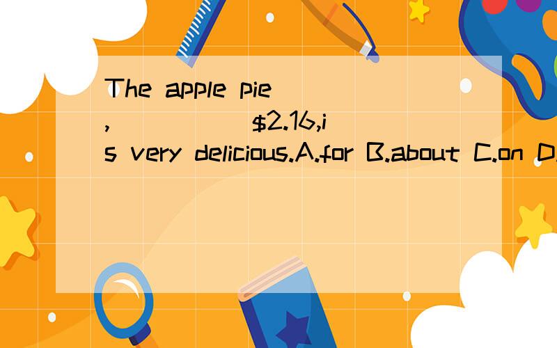 The apple pie ,_____ $2.16,is very delicious.A.for B.about C.on D.atfor ,at 都可以用来表示价格吧,用哪一个呀?