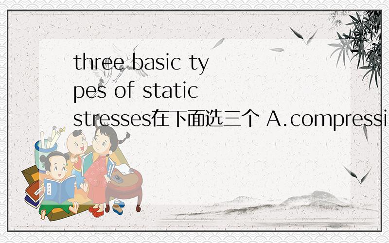 three basic types of static stresses在下面选三个 A.compressionB.hardnessC.reduction in areaD.shearE.tensileF.true stressG.yield