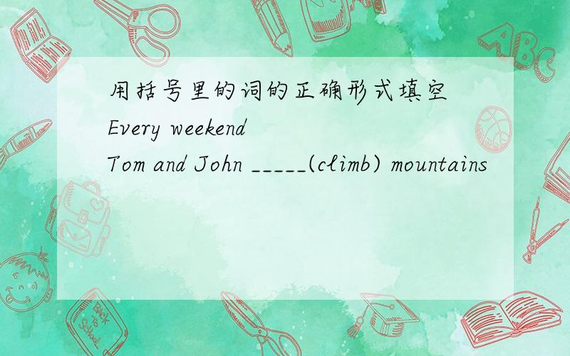 用括号里的词的正确形式填空 Every weekend Tom and John _____(climb) mountains