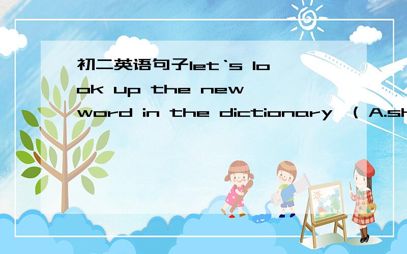 初二英语句子let‘s look up the new word in the dictionary,( A.shall we B.will you C.don't we求翻译,求思路,求句型,