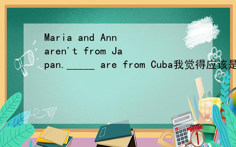 Maria and Ann aren't from Japan._____ are from Cuba我觉得应该是他们不是来自日本，而是来自古巴