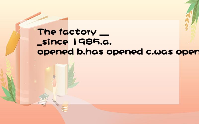 The factory ___since 1985.a.opened b.has opened c.was opened d.has been open