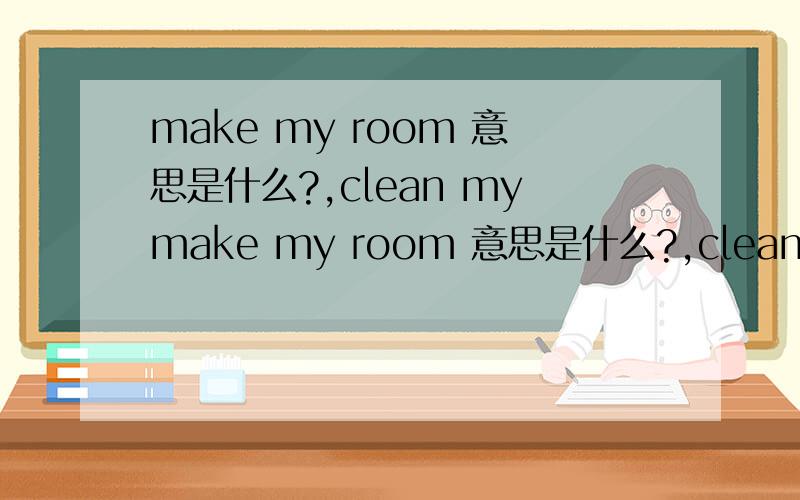 make my room 意思是什么?,clean mymake my room 意思是什么?,clean my room 意思?,clean the table意思?