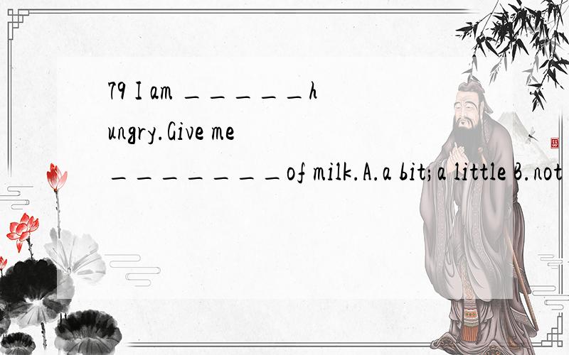 79 I am _____hungry.Give me _______of milk.A.a bit;a little B.not a little;a bit C.little;a lit D.not a little; a little