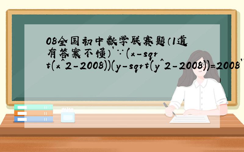 08全国初中数学联赛题（1道有答案不懂）`∵(x-sqrt(x^2-2008))(y-sqrt(y^2-2008))=2008``∴x-sqrt(x^2-2008)=2008/(y-sqrt(y^2-2008))=y+sqrt(y^2-2008),``y-sqrt(y^2-2008)=2008/(x-sqrt(x^2-2008))=x+sqrt(x^2-2008),``由以上两式可得x=y,
