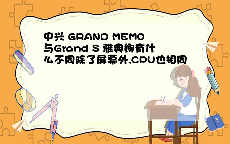 中兴 GRAND MEMO 与Grand S 雅典娜有什么不同除了屏幕外,CPU也相同