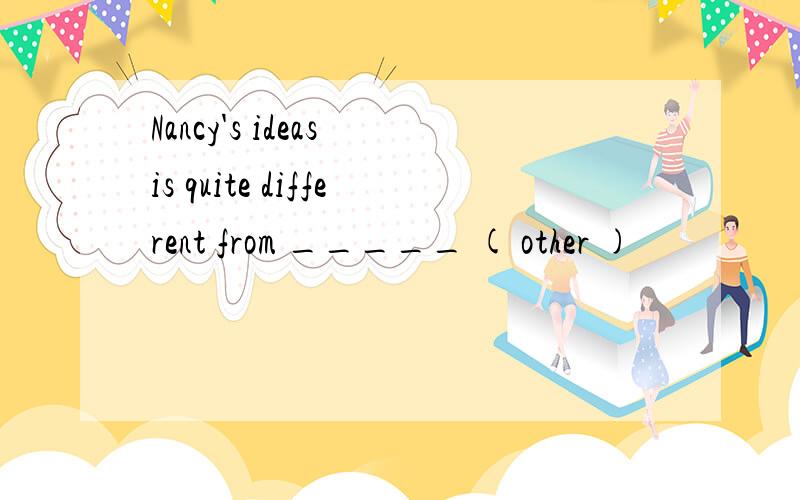 Nancy's ideas is quite different from _____ ( other )