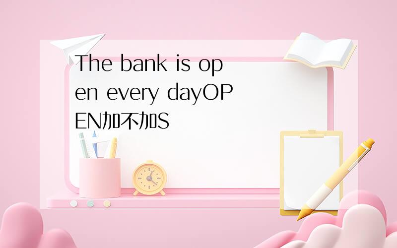 The bank is open every dayOPEN加不加S