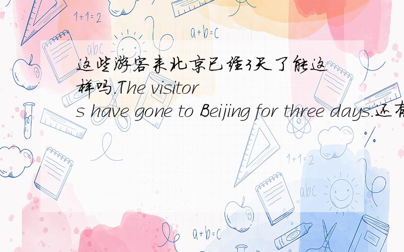 这些游客来北京已经3天了能这样吗.The visitors have gone to Beijing for three days.还有类似的回答吗