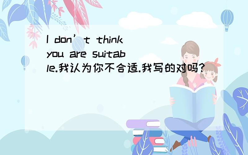 I don’t think you are suitable.我认为你不合适.我写的对吗?