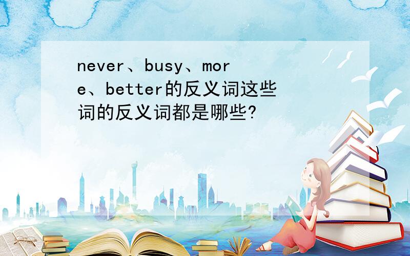 never、busy、more、better的反义词这些词的反义词都是哪些?