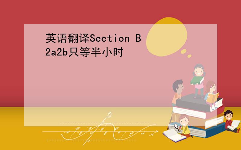 英语翻译Section B 2a2b只等半小时