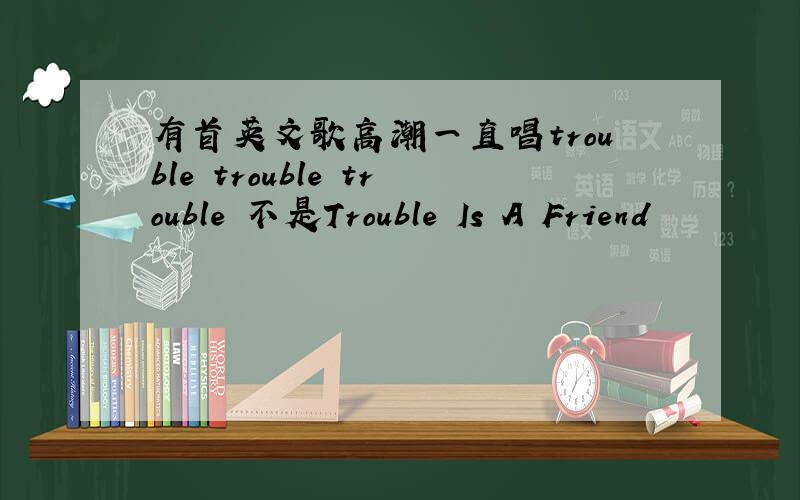有首英文歌高潮一直唱trouble trouble trouble 不是Trouble Is A Friend