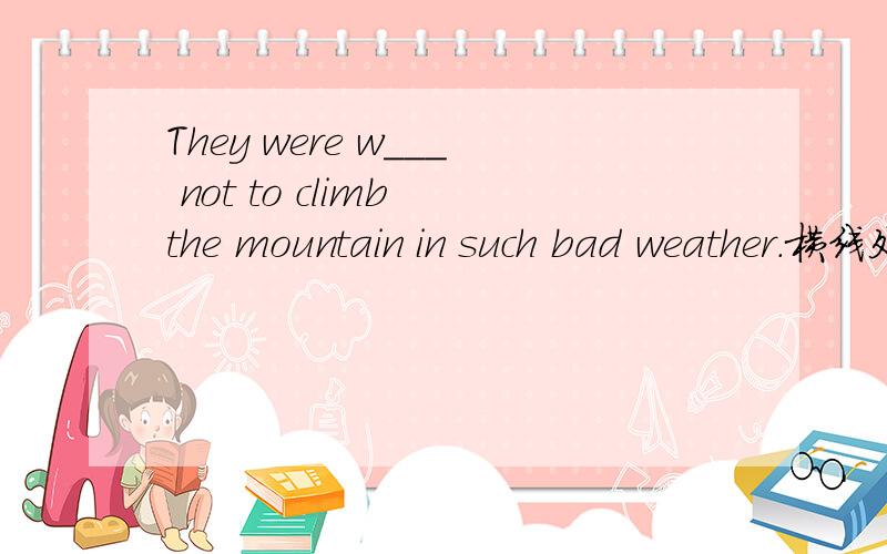 They were w___ not to climb the mountain in such bad weather.横线处应填什么?