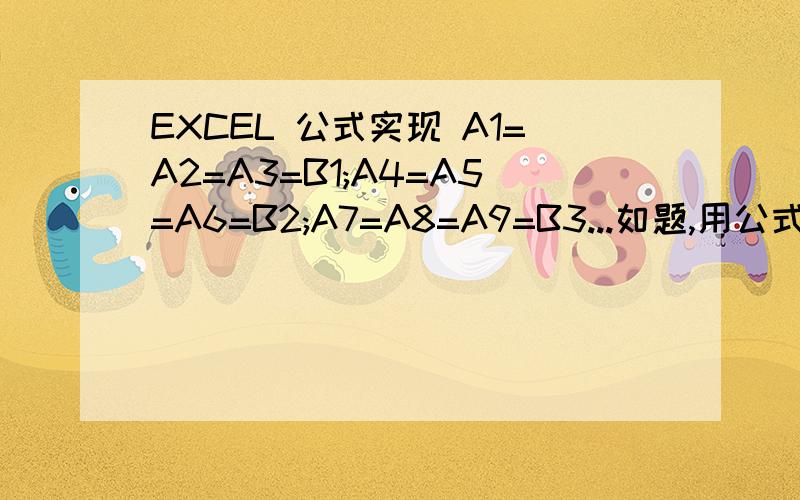 EXCEL 公式实现 A1=A2=A3=B1;A4=A5=A6=B2;A7=A8=A9=B3...如题,用公式表达