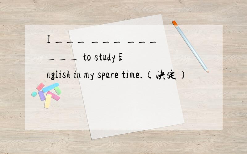 I ___ ___ ___ ___ to study English in my spare time.（决定）