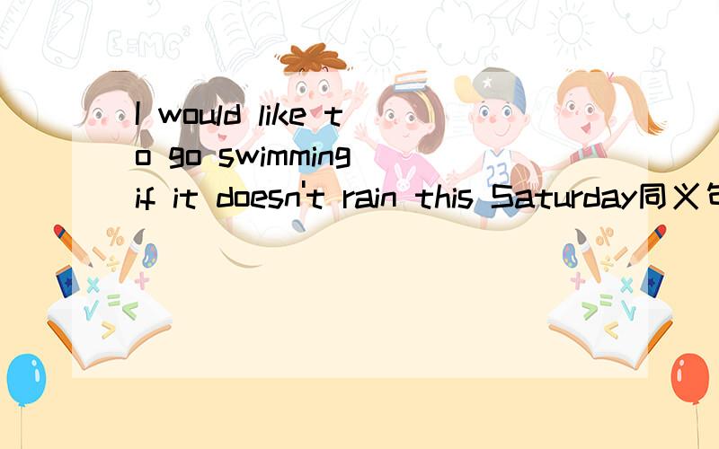 I would like to go swimming if it doesn't rain this Saturday同义句 I —— —— go swimming……省略号是与上相同.