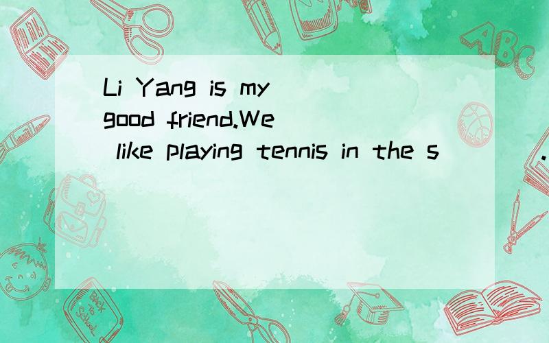 Li Yang is my good friend.We like playing tennis in the s____.