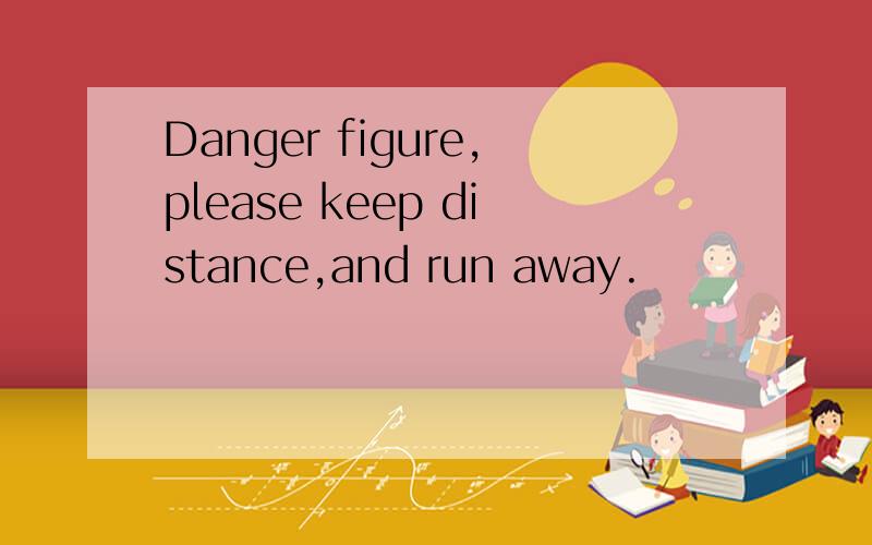 Danger figure,please keep distance,and run away.