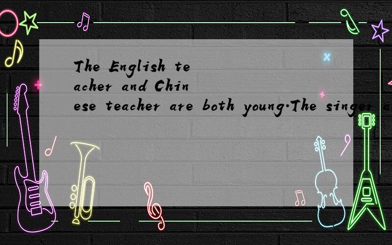 The English teacher and Chinese teacher are both young.The singer and dancer is popular withyoung people.为什么第一个句子be动词用are,第二个句子be动词用is,