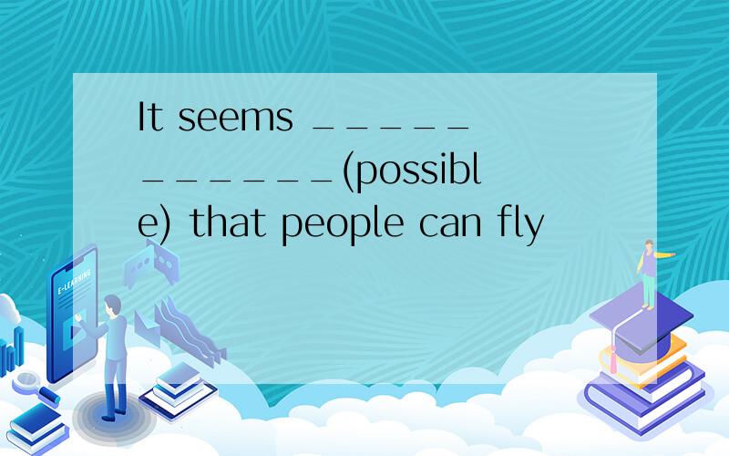 It seems ___________(possible) that people can fly