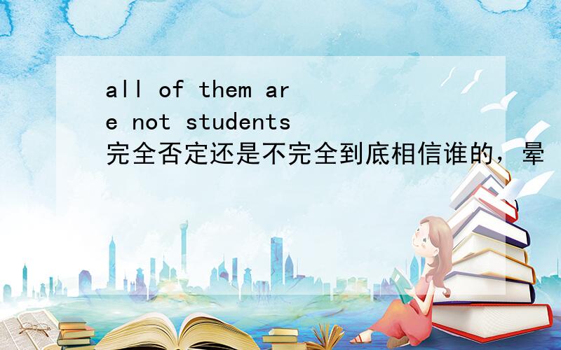 all of them are not students完全否定还是不完全到底相信谁的，晕