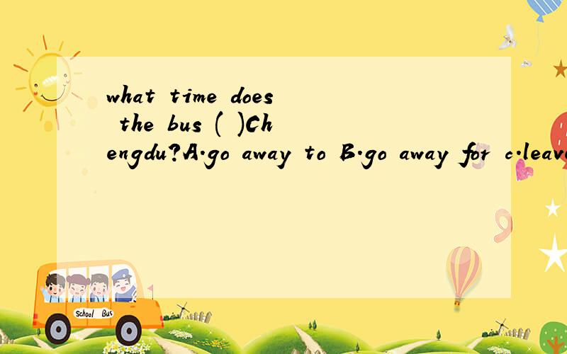 what time does the bus ( )Chengdu?A.go away to B.go away for c.leave to D.leave for希望有详细分析每一选项