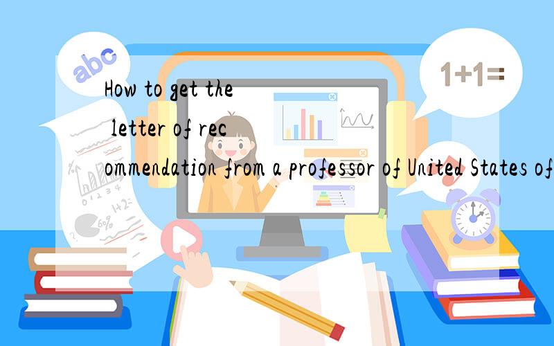 How to get the letter of recommendation from a professor of United States of AmericaI want to study abroad so could you tell me how to get the letter of recommendation from a professor of United States of America.Thanks very much.