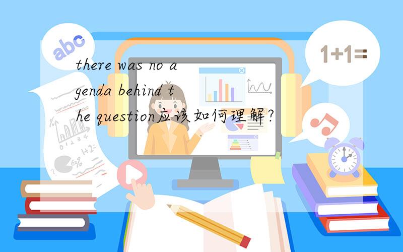 there was no agenda behind the question应该如何理解?