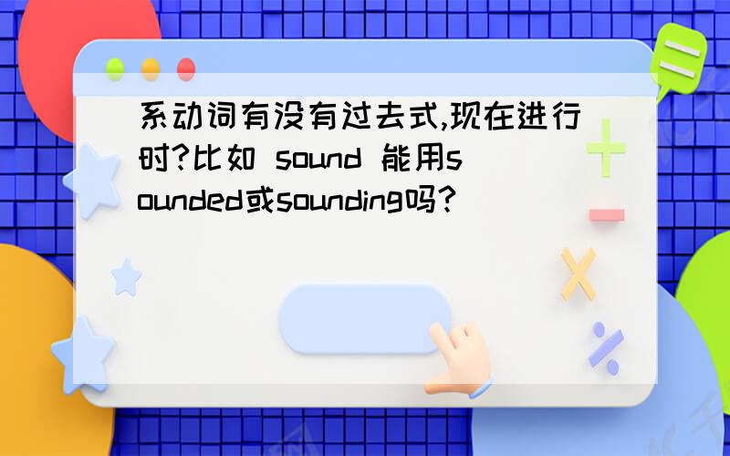 系动词有没有过去式,现在进行时?比如 sound 能用sounded或sounding吗?