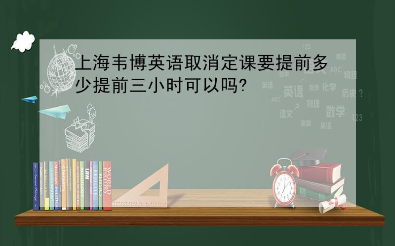上海韦博英语取消定课要提前多少提前三小时可以吗?