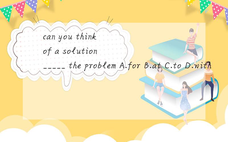 can you think of a solution _____ the problem A.for B.at C.to D.with