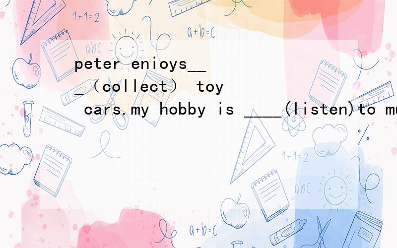 peter enioys___（collect） toy cars.my hobby is ____(listen)to musicthestories his grandpa often tells_____(interesting)him very much