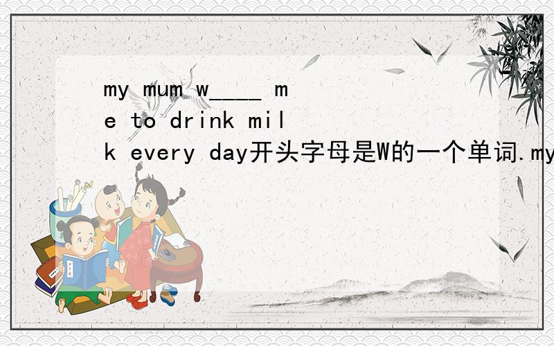 my mum w____ me to drink milk every day开头字母是W的一个单词.my mum .