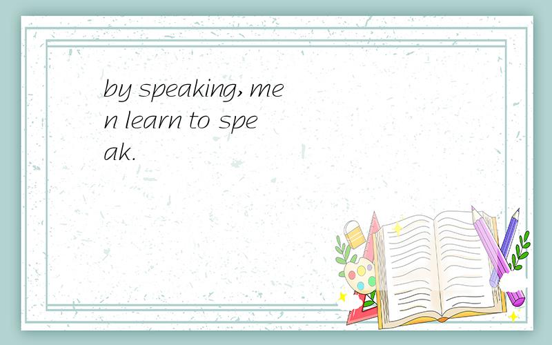 by speaking,men learn to speak.