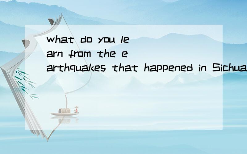 what do you learn from the earthquakes that happened in Sichuan